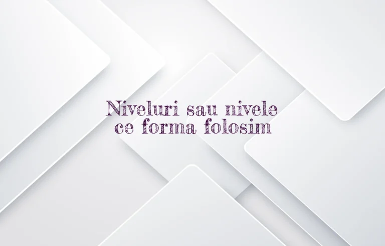 Niveluri sau nivele ce forma folosim