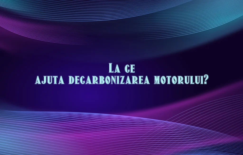 la ce ajuta decarbonizarea motorului