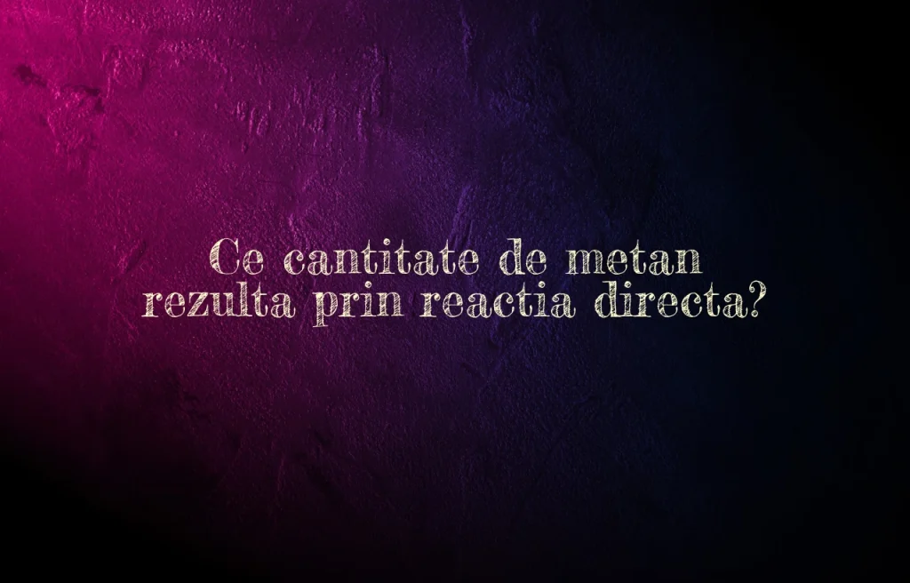 ce cantitate de metan rezulta prin reactia directa